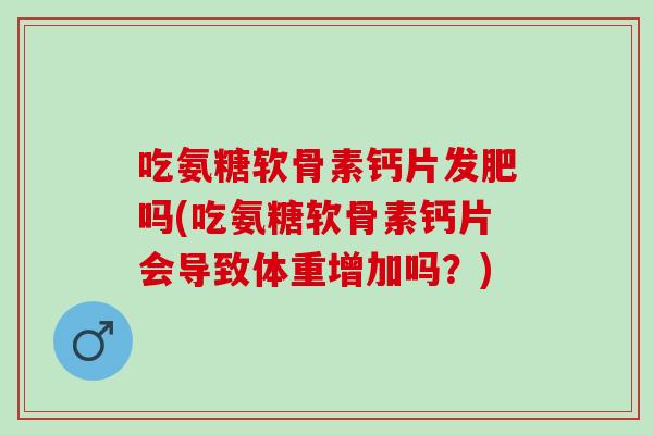 吃氨糖软骨素钙片发肥吗(吃氨糖软骨素钙片会导致体重增加吗？)