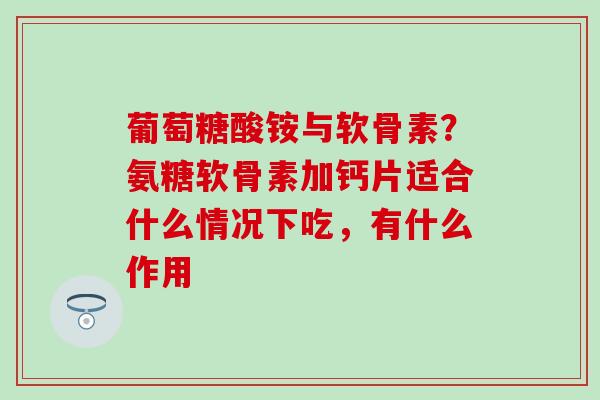 葡萄糖酸铵与软骨素？氨糖软骨素加钙片适合什么情况下吃，有什么作用