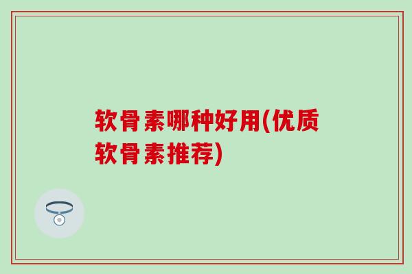 软骨素哪种好用(优质软骨素推荐)