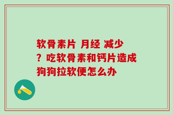 软骨素片 月经 减少？吃软骨素和钙片造成狗狗拉软便怎么办
