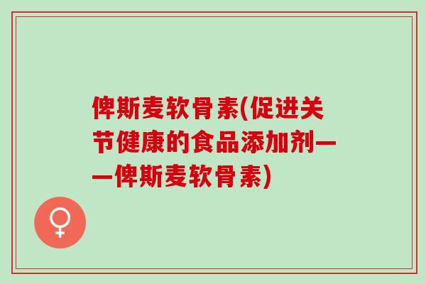 俾斯麦软骨素(促进关节健康的食品添加剂——俾斯麦软骨素)