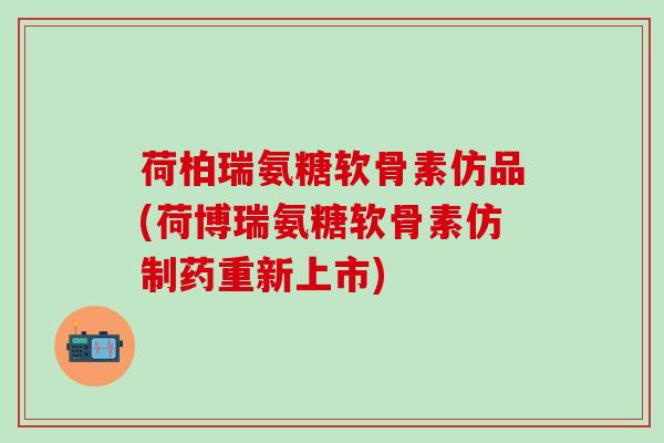 荷柏瑞氨糖软骨素仿品(荷博瑞氨糖软骨素仿制药重新上市)