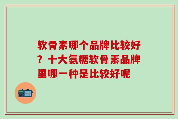 软骨素哪个品牌比较好？十大氨糖软骨素品牌里哪一种是比较好呢
