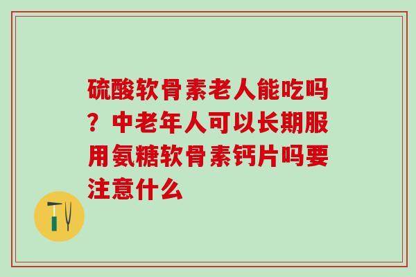 硫酸软骨素老人能吃吗？中老年人可以长期服用氨糖软骨素钙片吗要注意什么