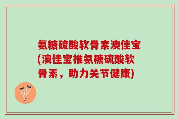氨糖硫酸软骨素澳佳宝(澳佳宝推氨糖硫酸软骨素，助力关节健康)