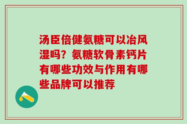 汤臣倍健氨糖可以冶风湿吗？氨糖软骨素钙片有哪些功效与作用有哪些品牌可以推荐