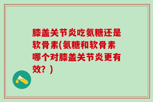膝盖关节炎吃氨糖还是软骨素(氨糖和软骨素哪个对膝盖关节炎更有效？)