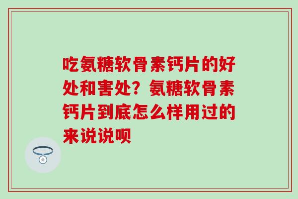 吃氨糖软骨素钙片的好处和害处？氨糖软骨素钙片到底怎么样用过的来说说呗