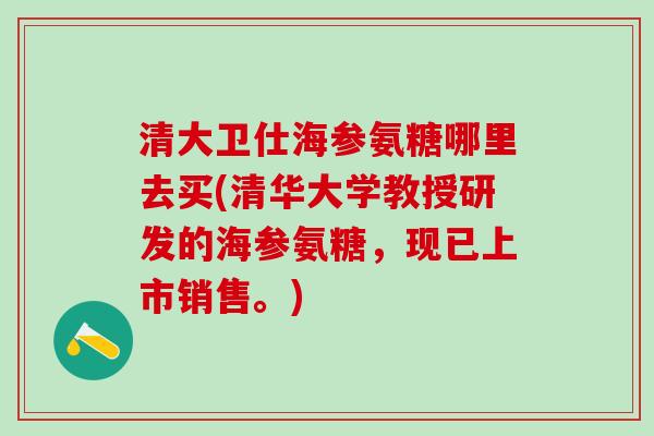 清大卫仕海参氨糖哪里去买(清华大学教授研发的海参氨糖，现已上市销售。)