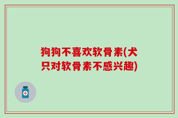 狗狗不喜欢软骨素(犬只对软骨素不感兴趣)