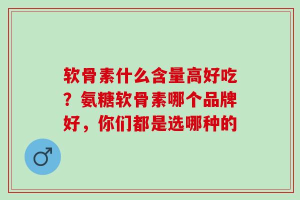 软骨素什么含量高好吃？氨糖软骨素哪个品牌好，你们都是选哪种的