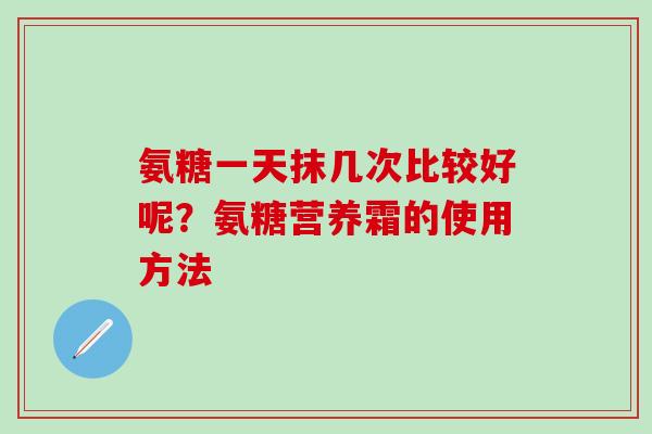 氨糖一天抹几次比较好呢？氨糖营养霜的使用方法