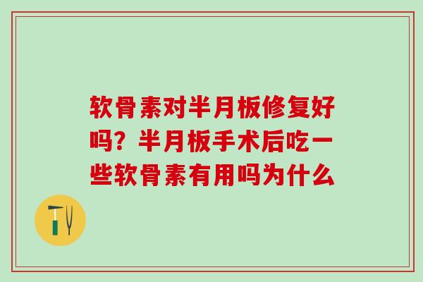 软骨素对半月板修复好吗？半月板手术后吃一些软骨素有用吗为什么