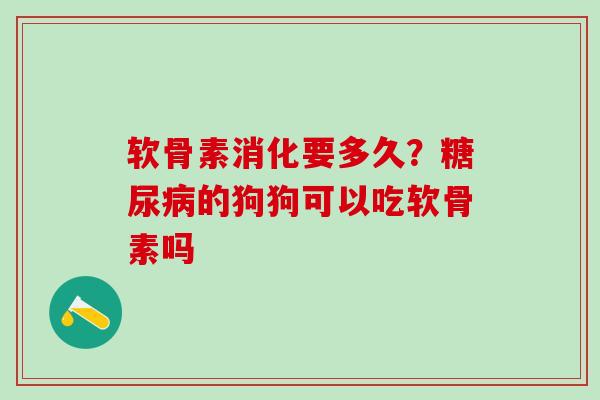 软骨素消化要多久？糖尿病的狗狗可以吃软骨素吗