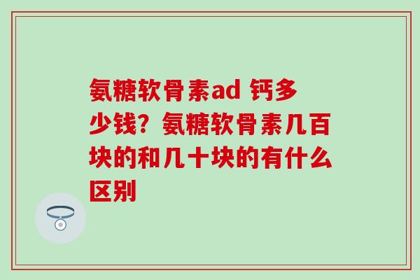氨糖软骨素ad 钙多少钱？氨糖软骨素几百块的和几十块的有什么区别