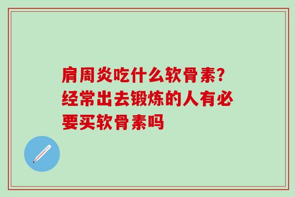 肩周炎吃什么软骨素？经常出去锻炼的人有必要买软骨素吗