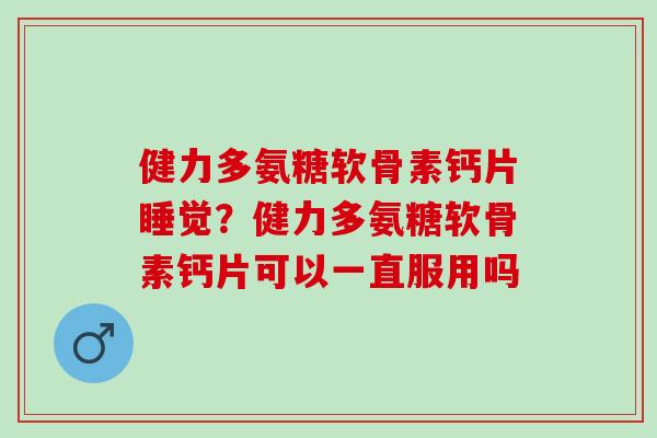 健力多氨糖软骨素钙片睡觉？健力多氨糖软骨素钙片可以一直服用吗