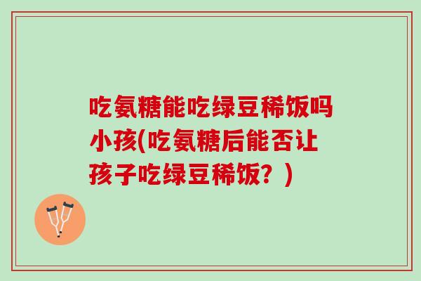 吃氨糖能吃绿豆稀饭吗小孩(吃氨糖后能否让孩子吃绿豆稀饭？)