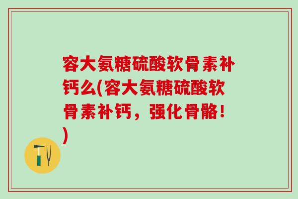 容大氨糖硫酸软骨素补钙么(容大氨糖硫酸软骨素补钙，强化骨骼！)
