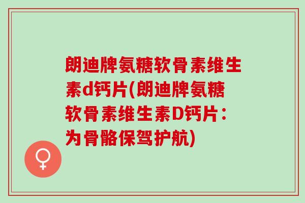 朗迪牌氨糖软骨素维生素d钙片(朗迪牌氨糖软骨素维生素D钙片：为骨骼保驾护航)
