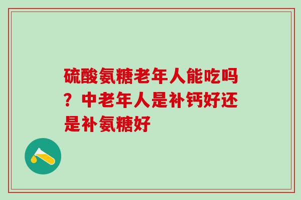 硫酸氨糖老年人能吃吗？中老年人是补钙好还是补氨糖好