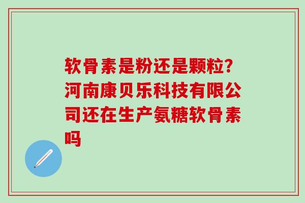 软骨素是粉还是颗粒？河南康贝乐科技有限公司还在生产氨糖软骨素吗