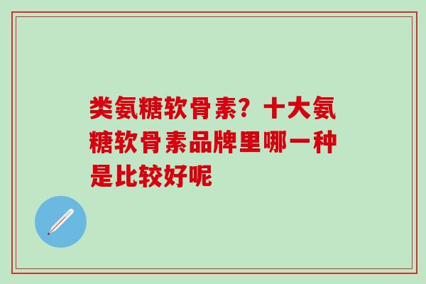 类氨糖软骨素？十大氨糖软骨素品牌里哪一种是比较好呢