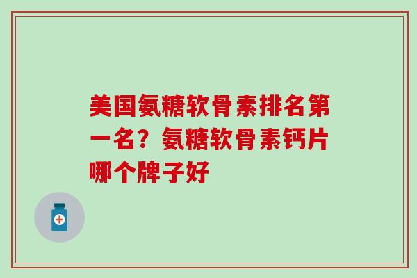 美国氨糖软骨素排名第一名？氨糖软骨素钙片哪个牌子好