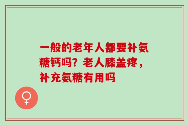 一般的老年人都要补氨糖钙吗？老人膝盖疼，补充氨糖有用吗