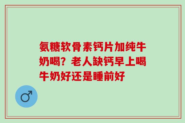 氨糖软骨素钙片加纯牛奶喝？老人缺钙早上喝牛奶好还是睡前好