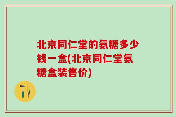 北京同仁堂的氨糖多少钱一盒(北京同仁堂氨糖盒装售价)