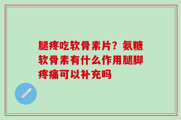 腿疼吃软骨素片？氨糖软骨素有什么作用腿脚疼痛可以补充吗