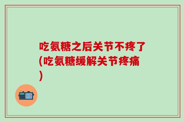 吃氨糖之后关节不疼了(吃氨糖缓解关节疼痛)