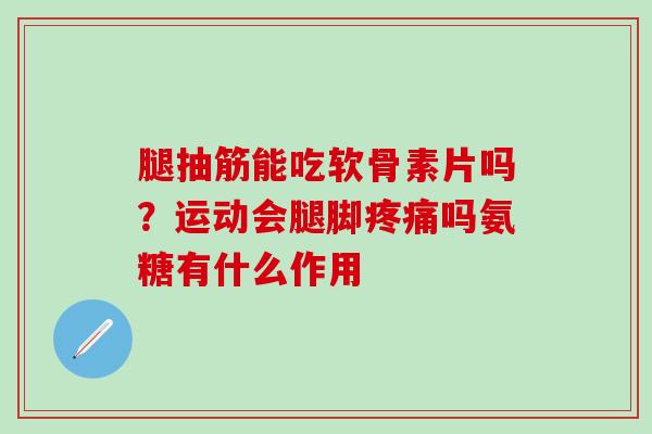 腿抽筋能吃软骨素片吗？运动会腿脚疼痛吗氨糖有什么作用