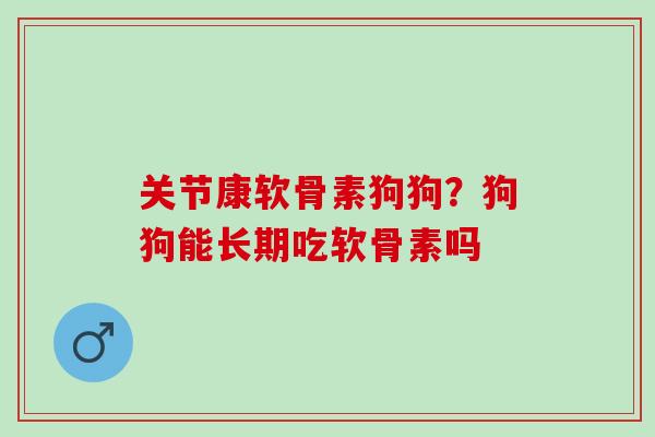 关节康软骨素狗狗？狗狗能长期吃软骨素吗