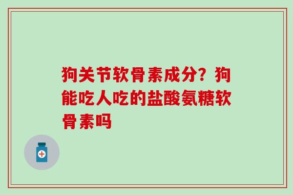 狗关节软骨素成分?狗能吃人吃的盐酸氨糖软骨素吗 狗关节软骨素成分?狗能吃人吃的盐酸氨糖软骨素吗