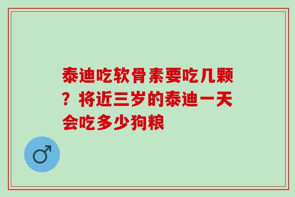 泰迪吃软骨素要吃几颗？将近三岁的泰迪一天会吃多少狗粮