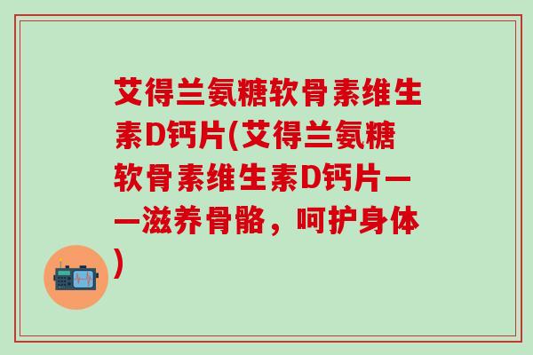 艾得兰氨糖软骨素维生素D钙片(艾得兰氨糖软骨素维生素D钙片——滋养骨骼，呵护身体)