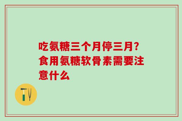 吃氨糖三个月停三月？食用氨糖软骨素需要注意什么