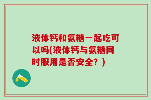 液体钙和氨糖一起吃可以吗(液体钙与氨糖同时服用是否安全？)