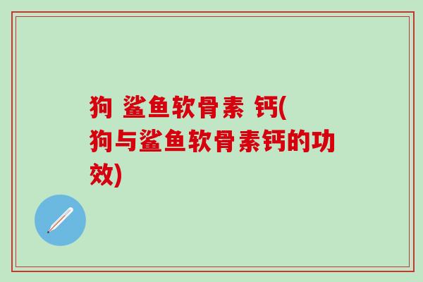 狗 鲨鱼软骨素 钙(狗与鲨鱼软骨素钙的功效)