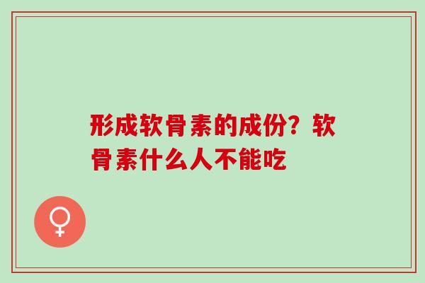 形成软骨素的成份？软骨素什么人不能吃