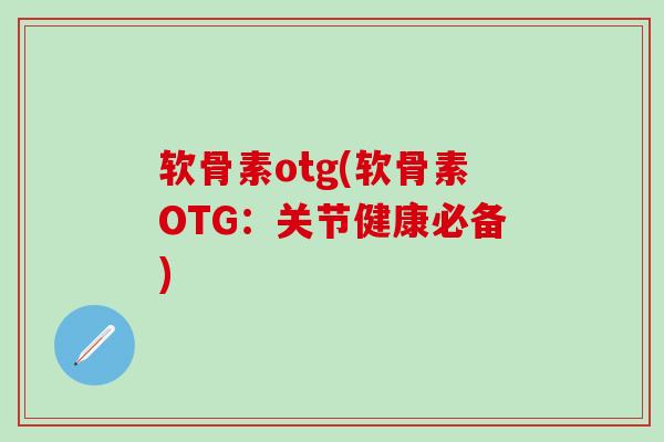 软骨素otg(软骨素OTG：关节健康必备)