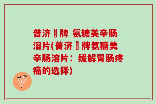 普济聖牌 氨糖美辛肠溶片(普济聖牌氨糖美辛肠溶片：缓解胃肠疼痛的选择)