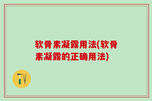 软骨素凝露用法(软骨素凝露的正确用法)