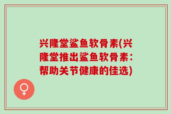 兴隆堂鲨鱼软骨素(兴隆堂推出鲨鱼软骨素：帮助关节健康的佳选)