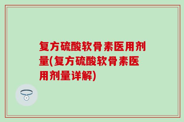 复方硫酸软骨素医用剂量(复方硫酸软骨素医用剂量详解)