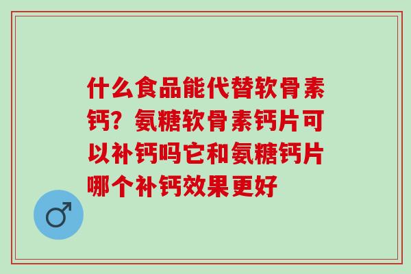 什么食品能代替软骨素钙？氨糖软骨素钙片可以补钙吗它和氨糖钙片哪个补钙效果更好
