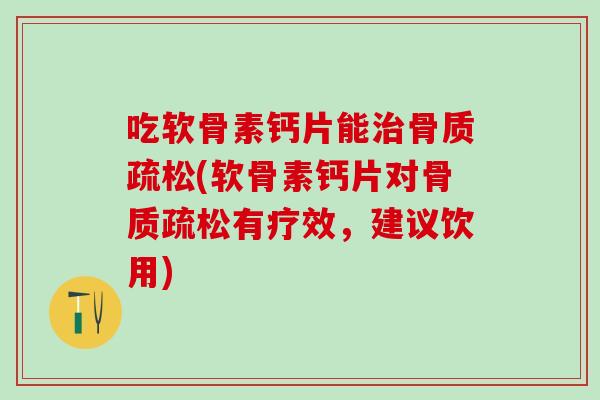 吃软骨素钙片能治骨质疏松(软骨素钙片对骨质疏松有疗效，建议饮用)