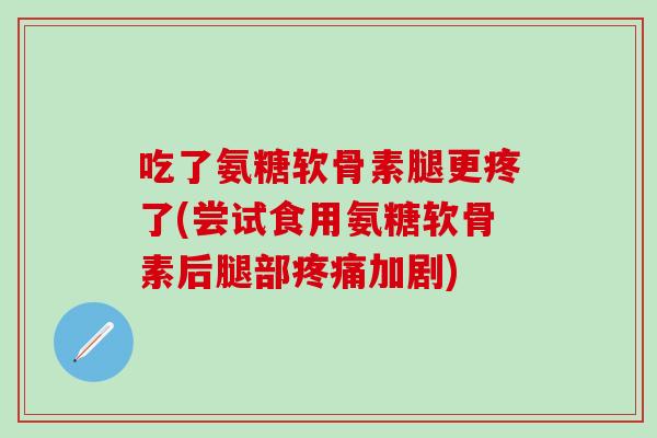 吃了氨糖软骨素腿更疼了(尝试食用氨糖软骨素后腿部疼痛加剧)